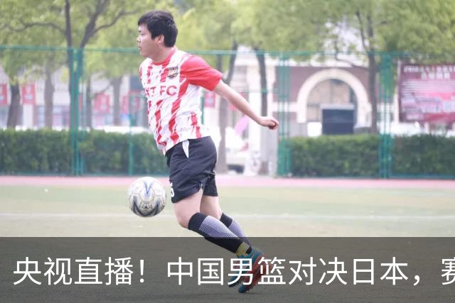 央视直播！中国男篮对决日本，赛前传来三大利好，赢球进入决赛指日可待