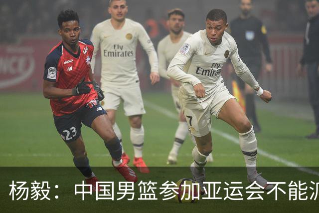 杨毅：中国男篮参加亚运会不能派二队或青年队打 必须要全力争冠